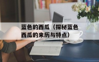蓝色的西瓜（探秘蓝色西瓜的来历与特点）