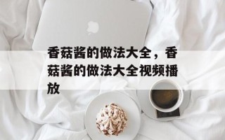 香菇酱的做法大全，香菇酱的做法大全视频播放