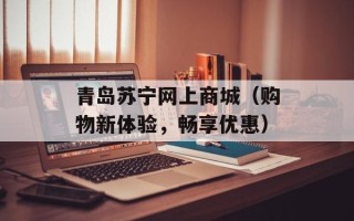 青岛苏宁网上商城（购物新体验，畅享优惠）