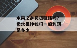 水果之乡卖货赚钱吗？卖水果挣钱吗一般利润是多少