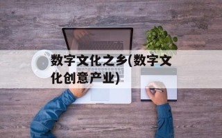 数字文化之乡(数字文化创意产业)