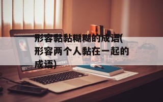 形容黏黏糊糊的成语(形容两个人黏在一起的成语)
