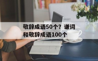敬辞成语50个？谦词和敬辞成语100个