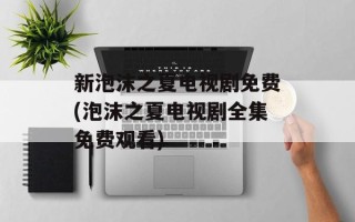 新泡沫之夏电视剧免费(泡沫之夏电视剧全集免费观看)