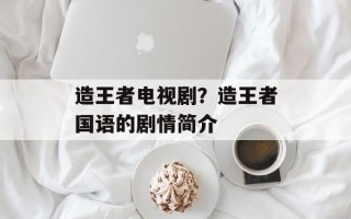 造王者电视剧？造王者国语的剧情简介
