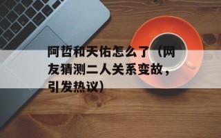 阿哲和天佑怎么了（网友猜测二人关系变故，引发热议）