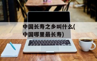 中国长寿之乡叫什么(中国哪里最长寿)