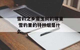 雪豹之乡是玉树的哪里 雪豹里的特种烟是什么