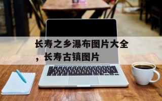 长寿之乡瀑布图片大全，长寿古镇图片