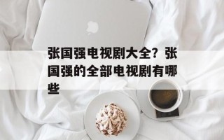 张国强电视剧大全？张国强的全部电视剧有哪些
