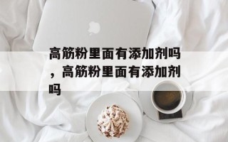 高筋粉里面有添加剂吗，高筋粉里面有添加剂吗