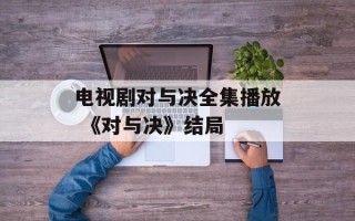 电视剧对与决全集播放 《对与决》结局