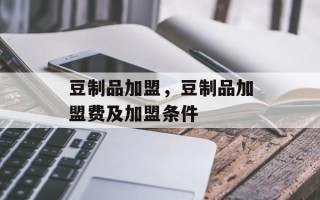 豆制品加盟，豆制品加盟费及加盟条件