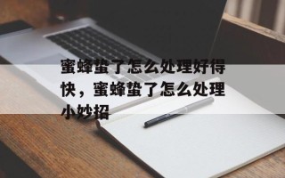 蜜蜂蛰了怎么处理好得快，蜜蜂蛰了怎么处理小妙招