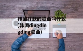韩国打鼓的歌曲叫什么(韩国dingdingding歌曲)