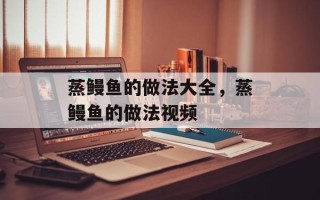 蒸鳗鱼的做法大全，蒸鳗鱼的做法视频
