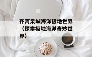 齐河泉城海洋极地世界（探索极地海洋奇妙世界）