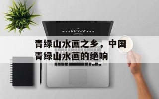 青绿山水画之乡，中国青绿山水画的绝响