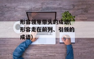 形容领导带头的成语(形容走在前列、引领的成语)