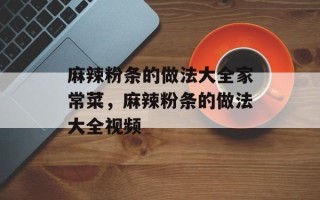 麻辣粉条的做法大全家常菜，麻辣粉条的做法大全视频