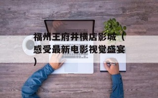 福州王府井横店影城（感受最新电影视觉盛宴）