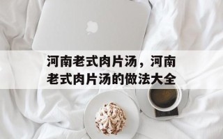 河南老式肉片汤，河南老式肉片汤的做法大全