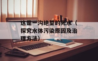 这是一沟绝望的死水（探究水体污染原因及治理方法）