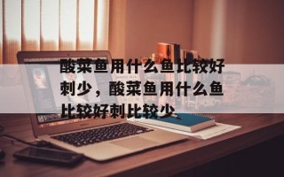 酸菜鱼用什么鱼比较好刺少，酸菜鱼用什么鱼比较好刺比较少