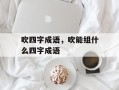 吹四字成语，吹能组什么四字成语