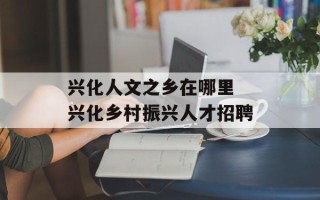 兴化人文之乡在哪里 兴化乡村振兴人才招聘