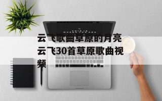 云飞歌曲草原的月亮 云飞30首草原歌曲视频