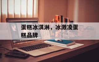 蛋糕冰淇淋，冰激凌蛋糕品牌