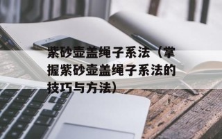 紫砂壶盖绳子系法（掌握紫砂壶盖绳子系法的技巧与方法）