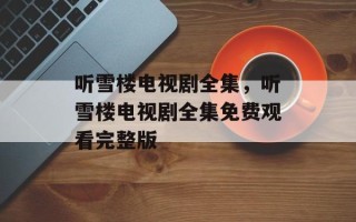 听雪楼电视剧全集，听雪楼电视剧全集免费观看完整版