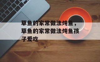 草鱼的家常做法炖鱼，草鱼的家常做法炖鱼孩子爱吃