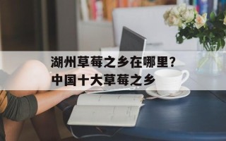 湖州草莓之乡在哪里？中国十大草莓之乡