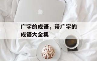 广字的成语，带广字的成语大全集