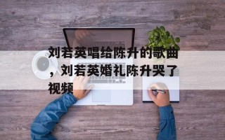 刘若英唱给陈升的歌曲，刘若英婚礼陈升哭了视频
