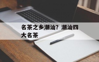 名茶之乡潮汕？潮汕四大名茶
