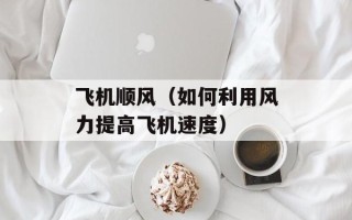 飞机顺风（如何利用风力提高飞机速度）
