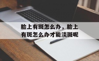 脸上有斑怎么办，脸上有斑怎么办才能淡斑呢