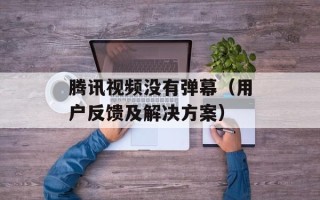 腾讯视频没有弹幕（用户反馈及解决方案）