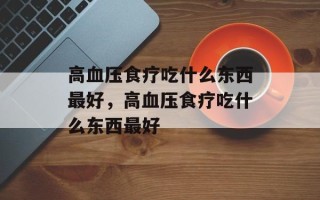 高血压食疗吃什么东西最好，高血压食疗吃什么东西最好