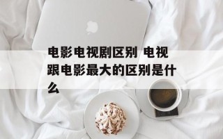 电影电视剧区别 电视跟电影最大的区别是什么