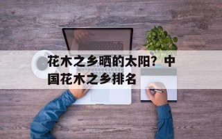 花木之乡晒的太阳？中国花木之乡排名