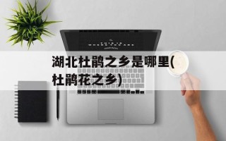 湖北杜鹃之乡是哪里(杜鹃花之乡)