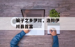 骗子之乡伊川，洛阳伊川县首富