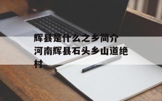 辉县是什么之乡简介 河南辉县石头乡山道绝村