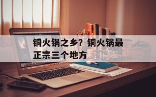 铜火锅之乡？铜火锅最正宗三个地方