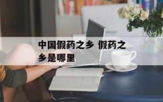 中国假药之乡 假药之乡是哪里
